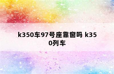 k350车97号座靠窗吗 k350列车